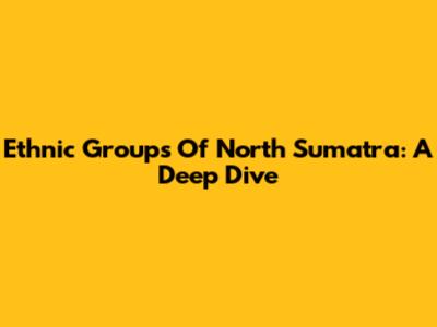Ethnic Groups Of North Sumatra: A Deep Dive