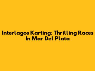Interlagos Karting: Thrilling Races In Mar Del Plata
